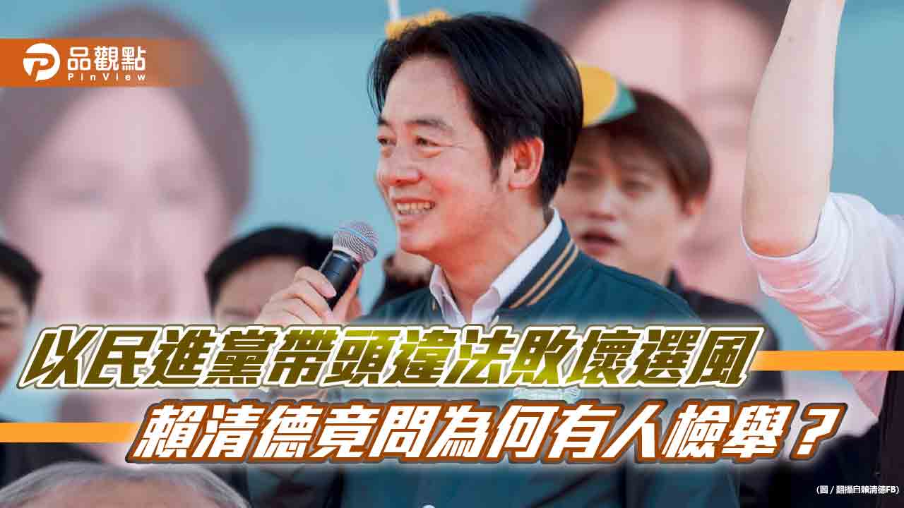 以民進黨帶頭違法敗壞選風-賴清德竟問為何有人檢舉？