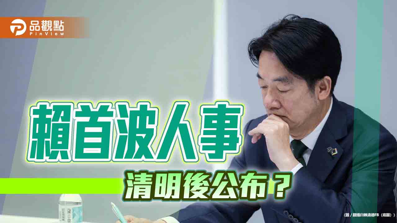 賴內閣首波人事-清明節後公佈？黨內派系暗潮洶湧