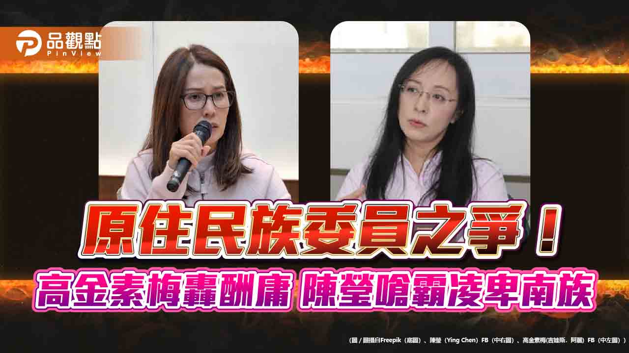 原住民族委員之爭！高金素梅轟酬庸-陳瑩嗆霸凌卑南族