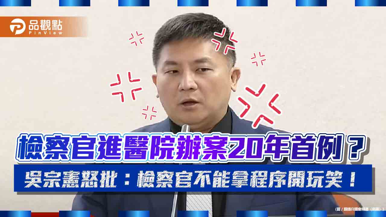 檢察官進醫院辦案20年首例？吳宗憲怒批：檢察官不能拿程序開玩笑！
