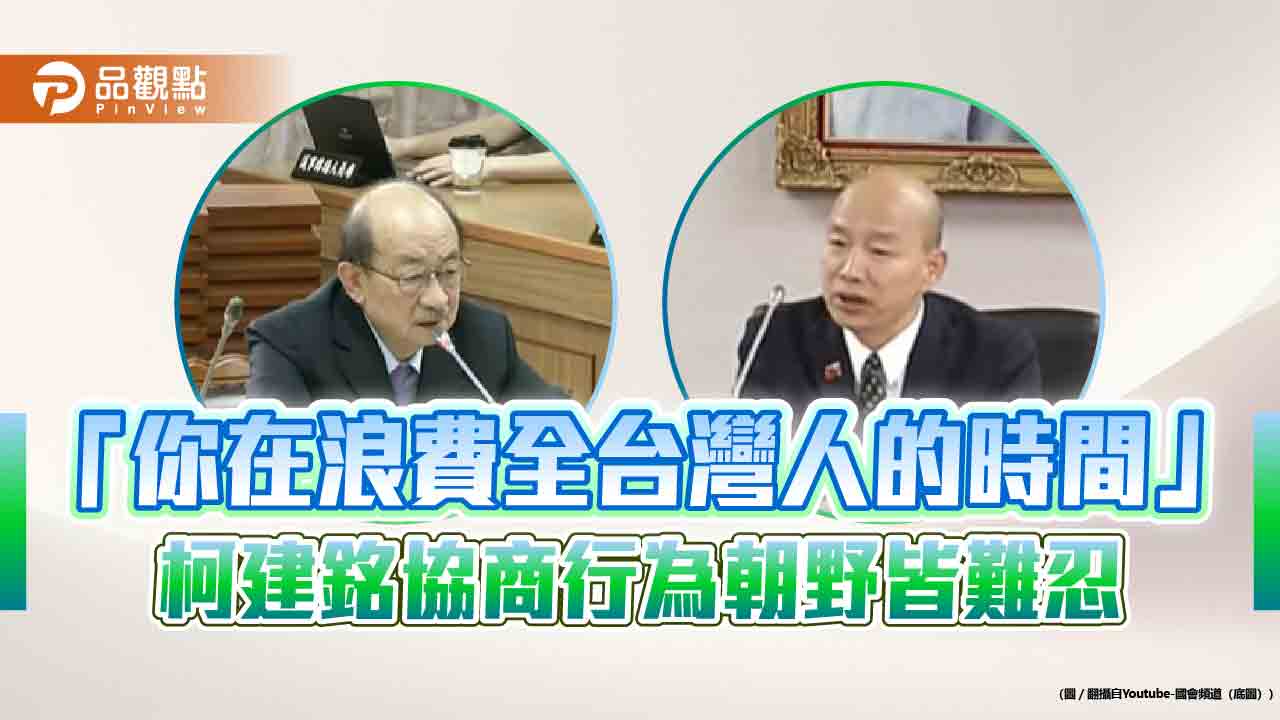 「你在浪費全台灣人的時間」-柯建銘協商行為朝野皆難忍