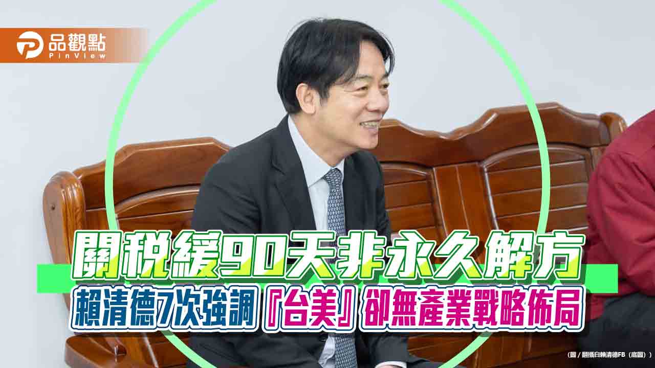 關稅緩90天非永久解方-賴清德7次強調『台美』卻無產業戰略佈局
