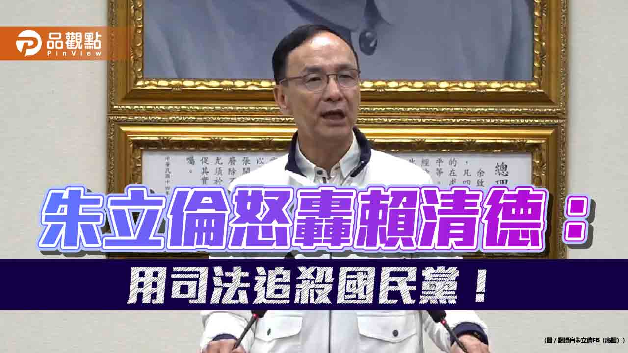 朱立倫怒轟賴清德：用司法追殺國民黨！