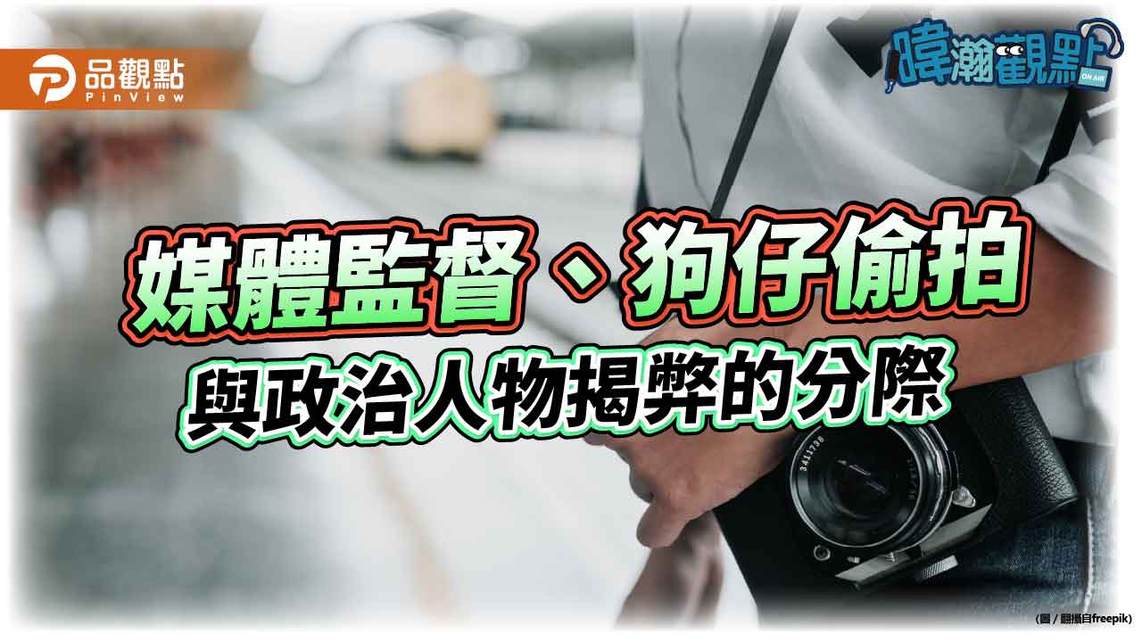 暐瀚觀點-媒體監督、狗仔偷拍與政治人物揭弊的分際