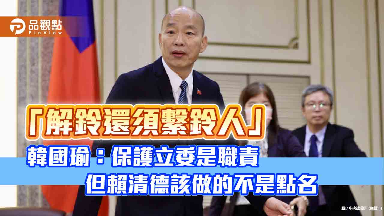 「解鈴還須繫鈴人」-韓國瑜：保護立委是職責　但賴清德該做的不是點名