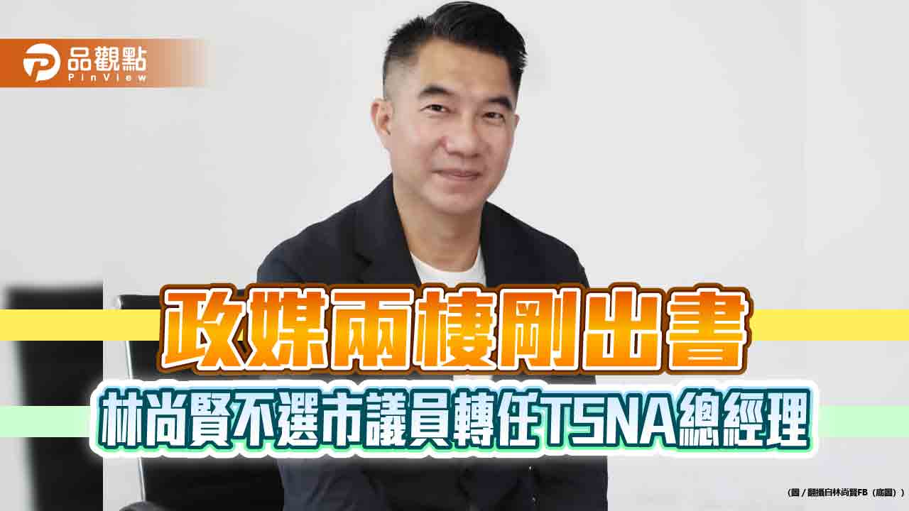 政媒兩棲剛出書-林尚賢不選市議員轉任tsna總經理
