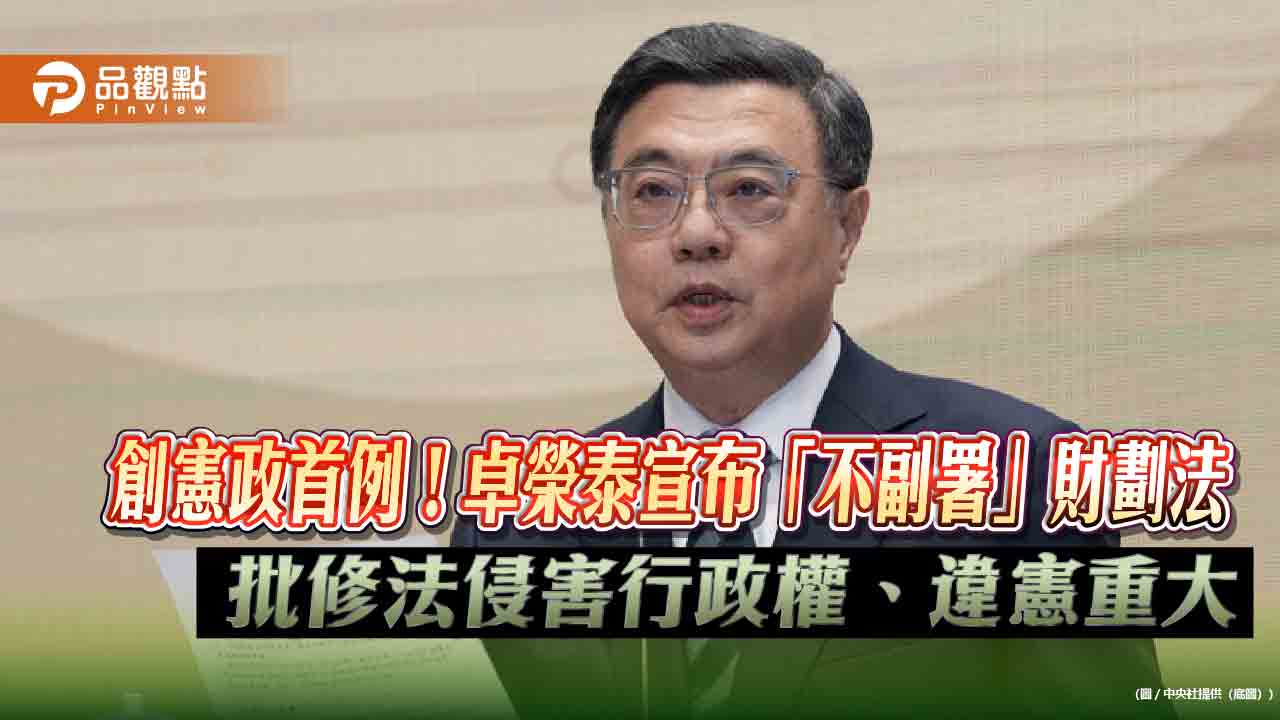 創憲政首例！卓榮泰宣布「不副署」財劃法-批修法侵害行政權、違憲重大