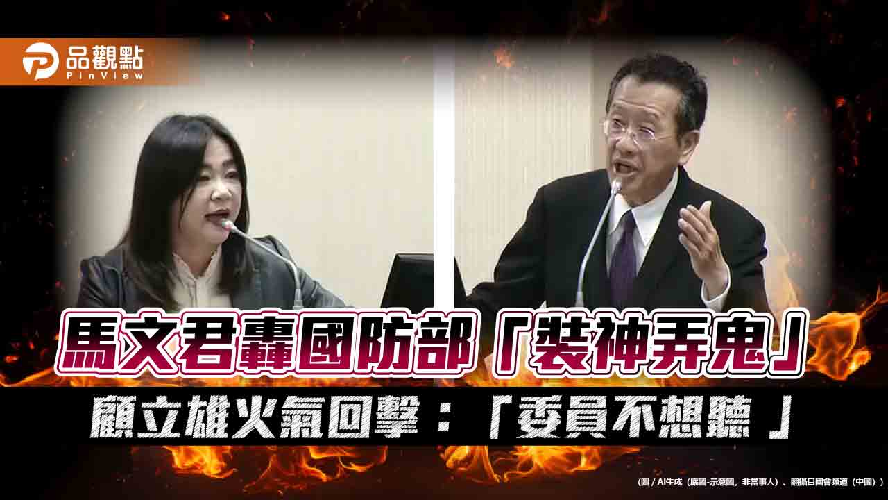 馬文君轟國防部「裝神弄鬼」顧立雄火氣回擊：「委員不想聽-」