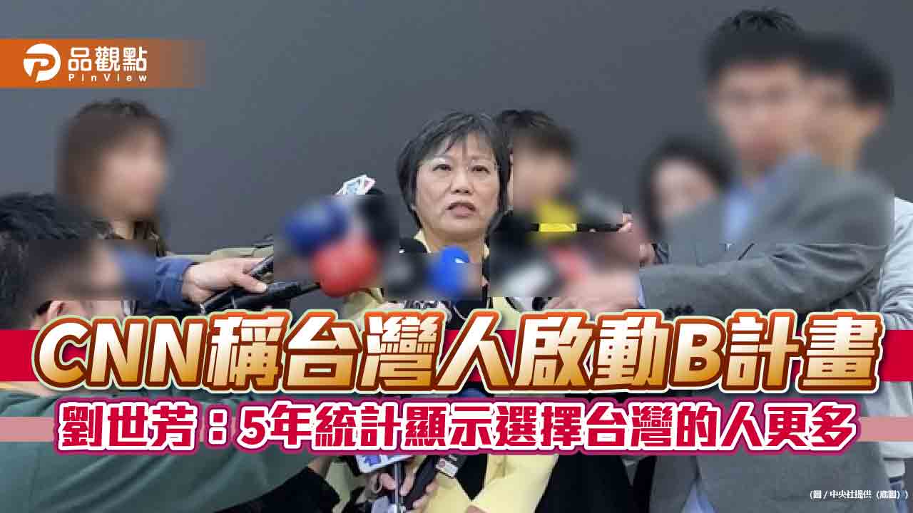 cnn稱台灣人啟動b計畫-劉世芳：5年統計顯示選擇台灣的人更多