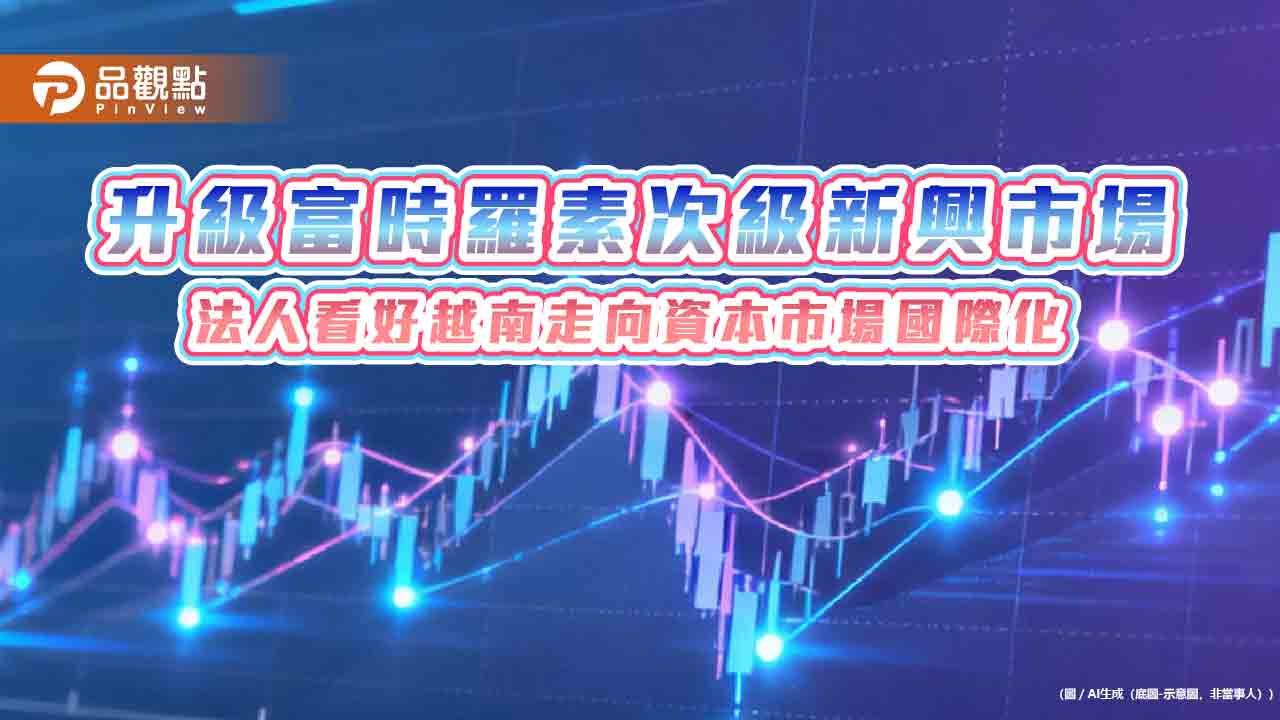 越南9/21「入富」！升級次級新興市場　法人看好迎資金活水　